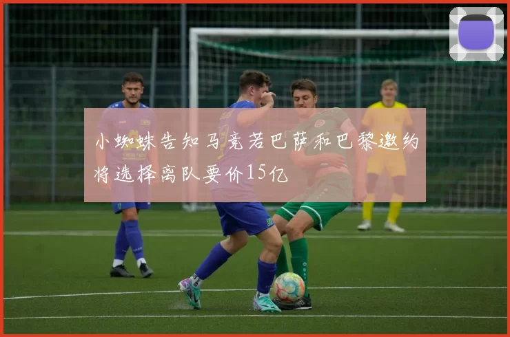 小蜘蛛告知马竞若巴萨和巴黎邀约将选择离队要价15亿
