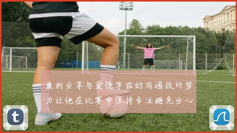 康利分享与爱德华兹的沟通技巧努力让他在比赛中保持专注避免分心