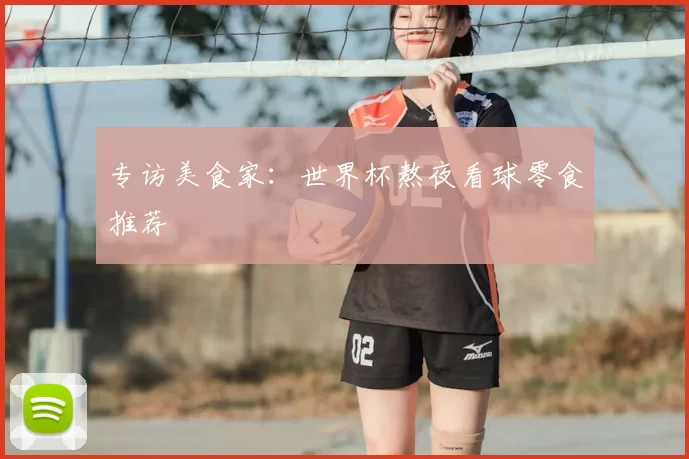 专访美食家：世界杯熬夜看球零食推荐