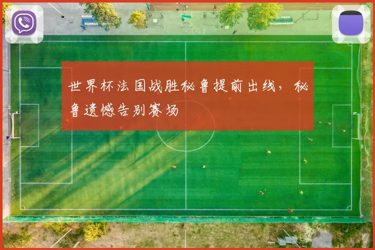 世界杯法国战胜秘鲁提前出线,秘鲁遗憾告别赛场