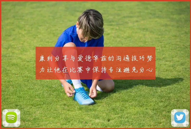 康利分享与爱德华兹的沟通技巧努力让他在比赛中保持专注避免分心