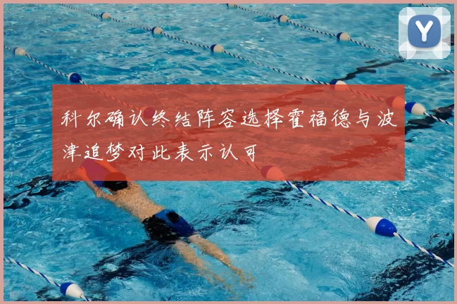 科尔确认终结阵容选择霍福德与波津追梦对此表示认可