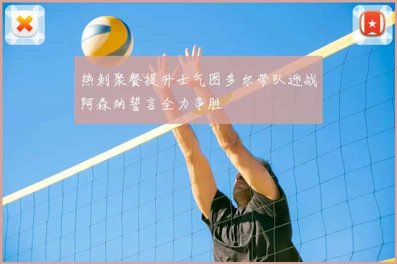 热刺聚餐提升士气图多尔带队迎战阿森纳誓言全力争胜