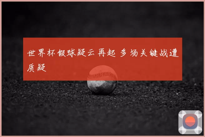 世界杯假球疑云再起 多场关键战遭质疑