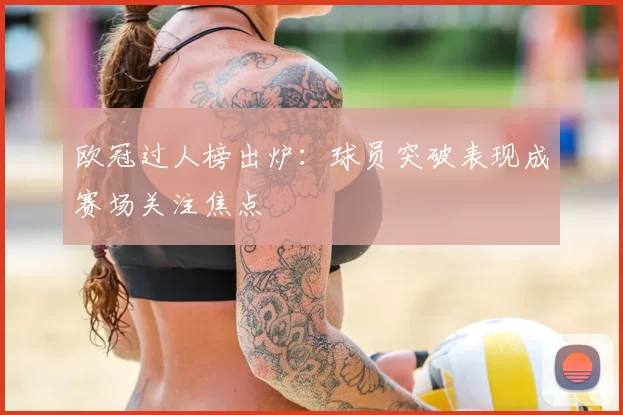欧冠过人榜出炉：球员突破表现成赛场关注焦点
