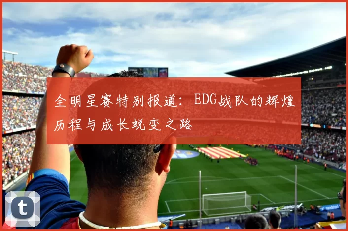 全明星赛特别报道:EDG战队的辉煌历程与成长蜕变之路