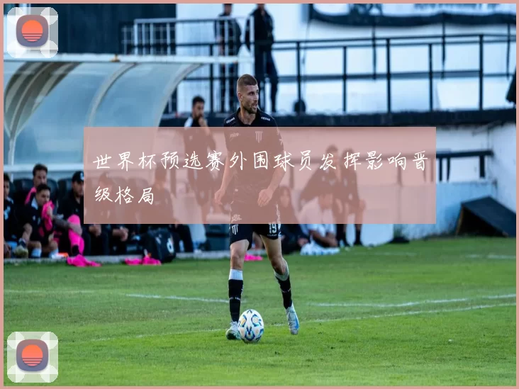 世界杯预选赛外围球员发挥影响晋级格局