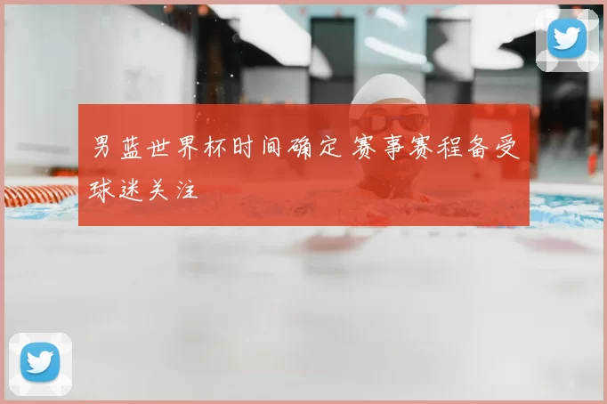 男蓝世界杯时间确定 赛事赛程备受球迷关注