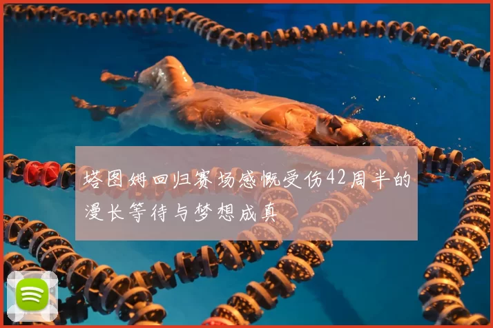 塔图姆回归赛场感慨受伤42周半的漫长等待与梦想成真