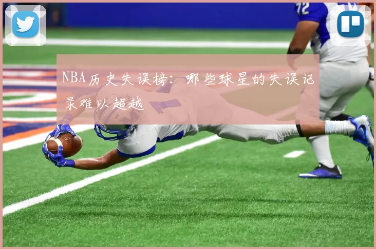 NBA历史失误榜：哪些球星的失误记录难以超越