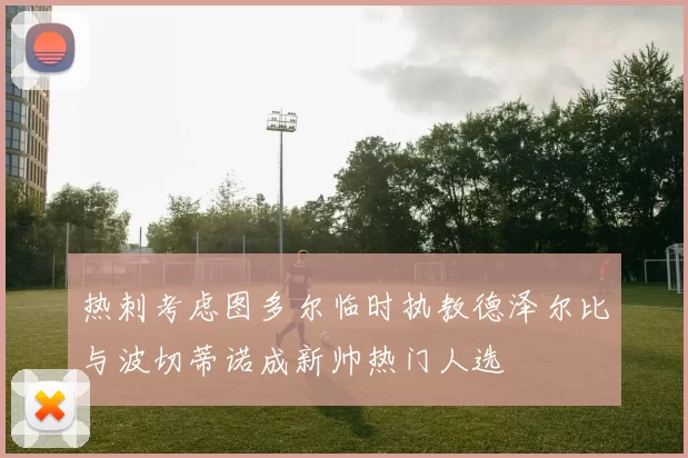 热刺考虑图多尔临时执教德泽尔比与波切蒂诺成新帅热门人选