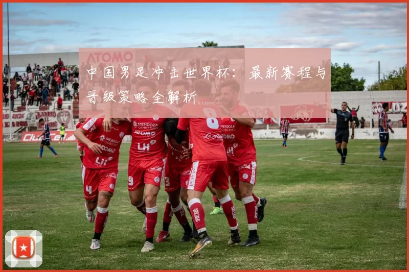 中国男足冲击世界杯:最新赛程与晋级策略全解析