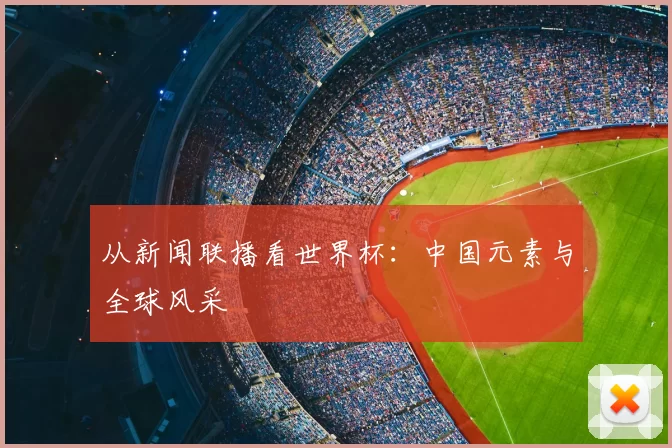 从新闻联播看世界杯：中国元素与全球风采