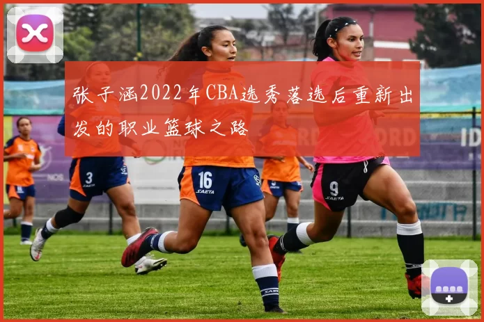 张子涵2022年CBA选秀落选后重新出发的职业篮球之路