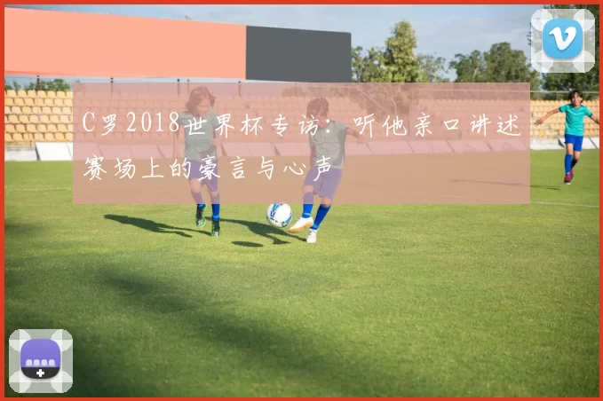 C罗2018世界杯专访:听他亲口讲述赛场上的豪言与心声