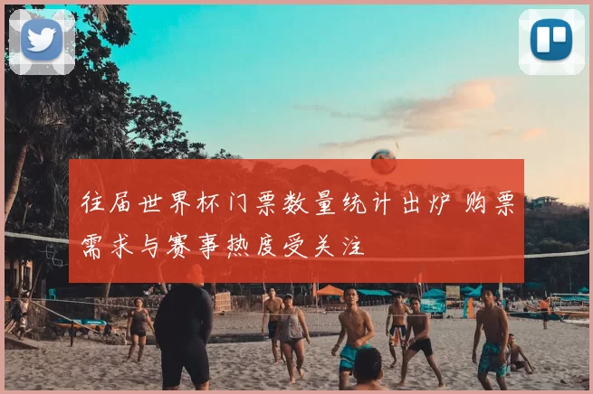 往届世界杯门票数量统计出炉 购票需求与赛事热度受关注