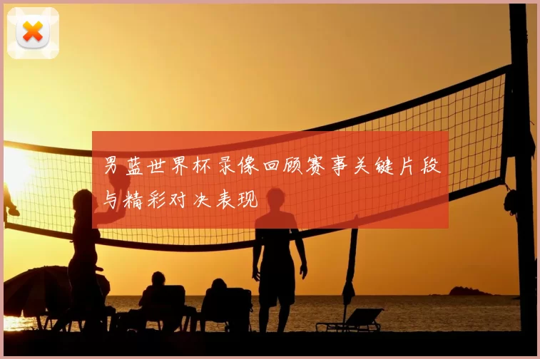 男蓝世界杯录像回顾赛事关键片段与精彩对决表现