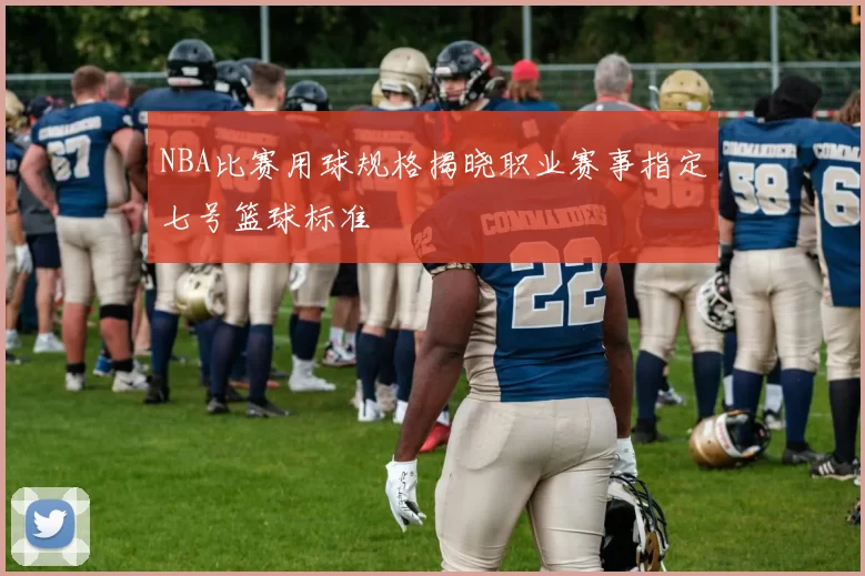 NBA比赛用球规格揭晓职业赛事指定七号篮球标准