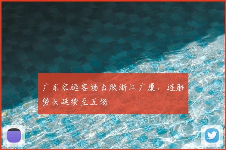 广东宏远客场击败浙江广厦，连胜势头延续至五场