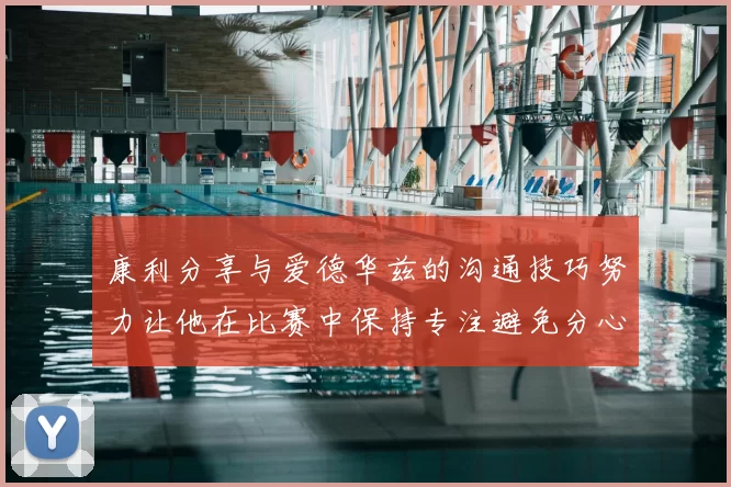 康利分享与爱德华兹的沟通技巧努力让他在比赛中保持专注避免分心