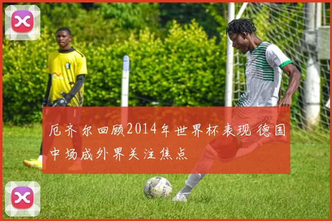 厄齐尔回顾2014年世界杯表现 德国中场成外界关注焦点