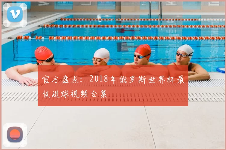 官方盘点：2018年俄罗斯世界杯最佳进球视频合集