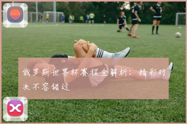 俄罗斯世界杯赛程全解析：精彩对决不容错过