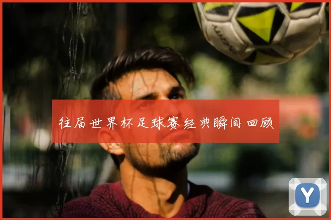 往届世界杯足球赛经典瞬间回顾