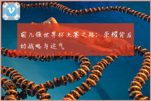 前几强世界杯决赛之路:荣耀背后的战略与运气
