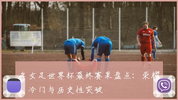 年女足世界杯最终赛果盘点:荣耀、冷门与历史性突破