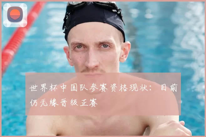 世界杯中国队参赛资格现状:目前仍无缘晋级正赛