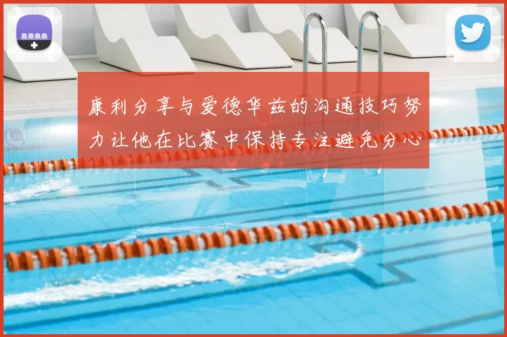 康利分享与爱德华兹的沟通技巧努力让他在比赛中保持专注避免分心