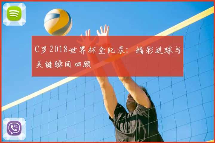 C罗2018世界杯全纪录:精彩进球与关键瞬间回顾