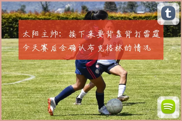 太阳主帅:接下来要背靠背打雷霆今天赛后会确认布克格林的情况