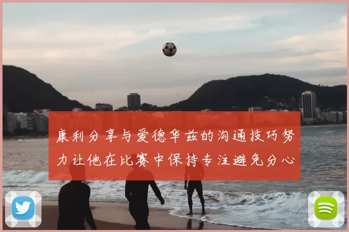 康利分享与爱德华兹的沟通技巧努力让他在比赛中保持专注避免分心