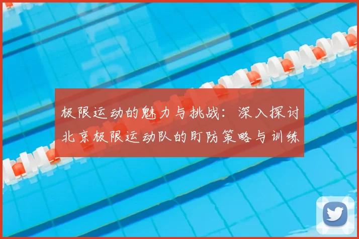 极限运动的魅力与挑战：深入探讨北京极限运动队的盯防策略与训练心得