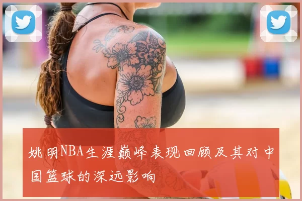 姚明NBA生涯巅峰表现回顾及其对中国篮球的深远影响
