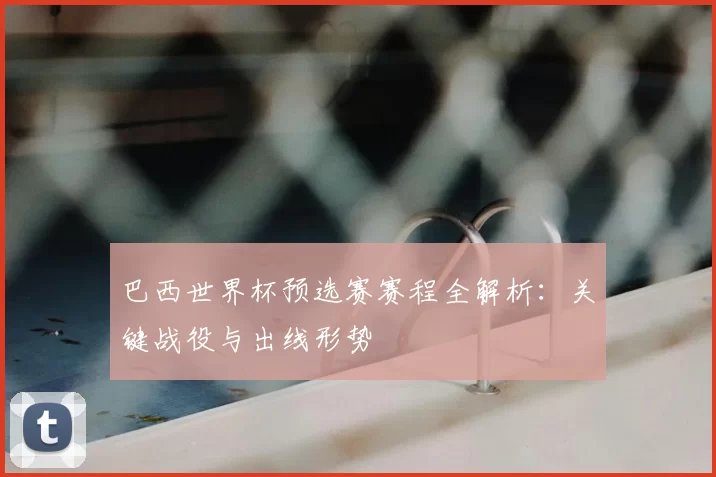 巴西世界杯预选赛赛程全解析：关键战役与出线形势