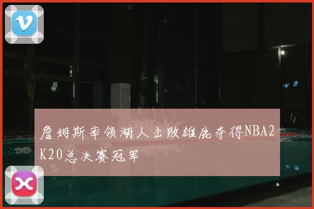 詹姆斯率领湖人击败雄鹿夺得NBA2K20总决赛冠军