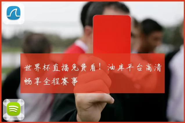 世界杯直播免费看!油库平台高清畅享全程赛事