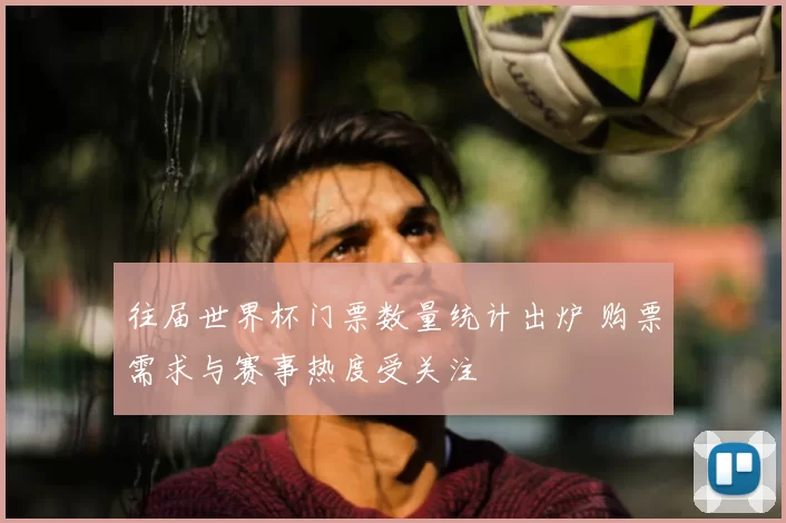 往届世界杯门票数量统计出炉 购票需求与赛事热度受关注