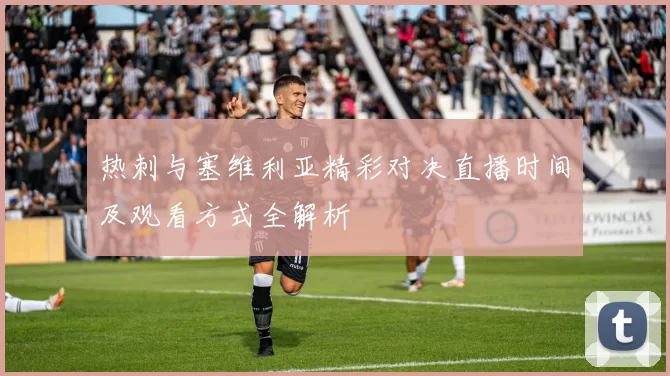 热刺与塞维利亚精彩对决直播时间及观看方式全解析