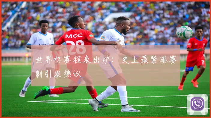 世界杯赛程表出炉：史上最紧凑赛制引发热议