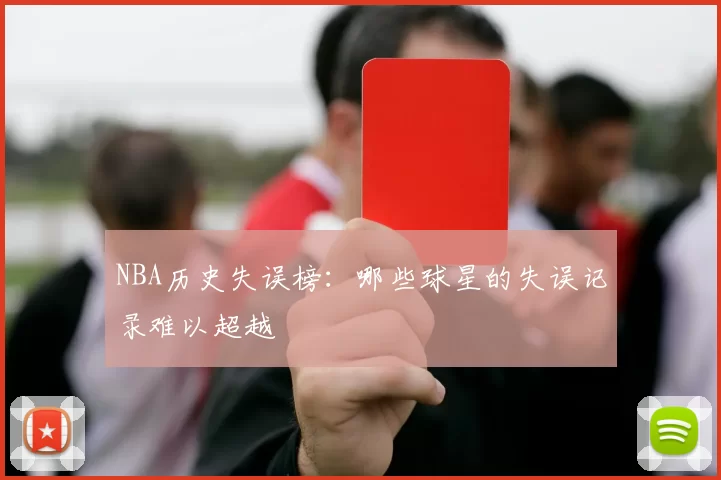 NBA历史失误榜：哪些球星的失误记录难以超越