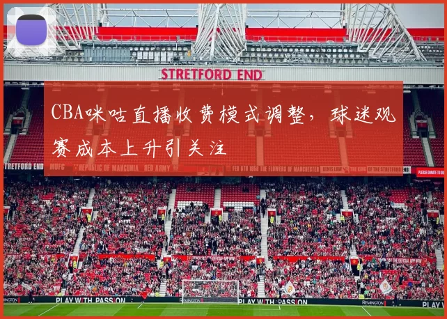 CBA咪咕直播收费模式调整，球迷观赛成本上升引关注