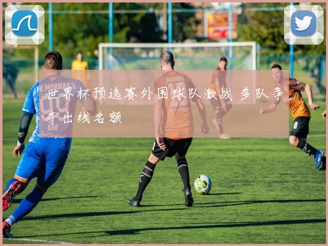 世界杯预选赛外围球队激战 多队争夺出线名额