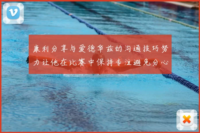 康利分享与爱德华兹的沟通技巧努力让他在比赛中保持专注避免分心