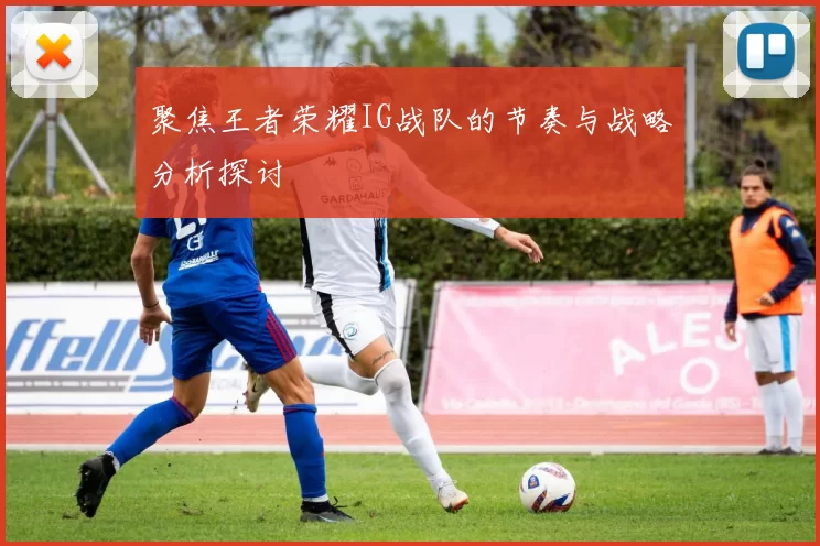 聚焦王者荣耀IG战队的节奏与战略分析探讨