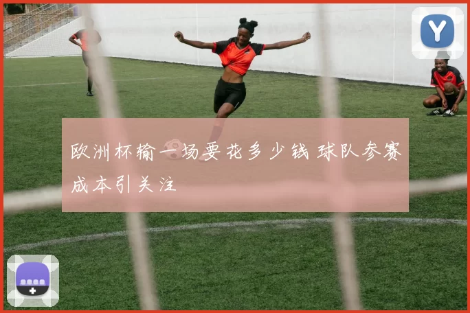 欧洲杯输一场要花多少钱 球队参赛成本引关注