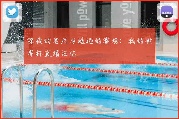 深夜的客厅与遥远的赛场：我的世界杯直播记忆